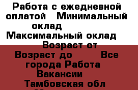 Работа с ежедневной оплатой › Минимальный оклад ­ 30 000 › Максимальный оклад ­ 100 000 › Возраст от ­ 18 › Возраст до ­ 40 - Все города Работа » Вакансии   . Тамбовская обл.,Моршанск г.